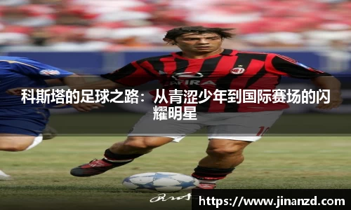 科斯塔的足球之路：从青涩少年到国际赛场的闪耀明星