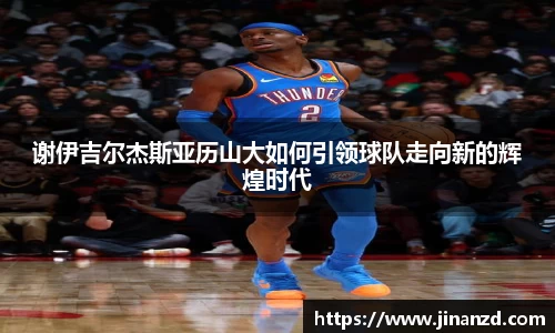 谢伊吉尔杰斯亚历山大如何引领球队走向新的辉煌时代