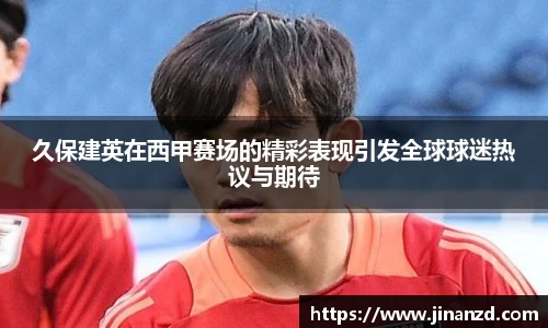 久保建英在西甲赛场的精彩表现引发全球球迷热议与期待