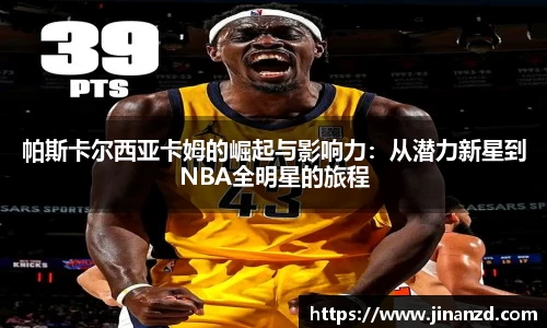 帕斯卡尔西亚卡姆的崛起与影响力：从潜力新星到NBA全明星的旅程